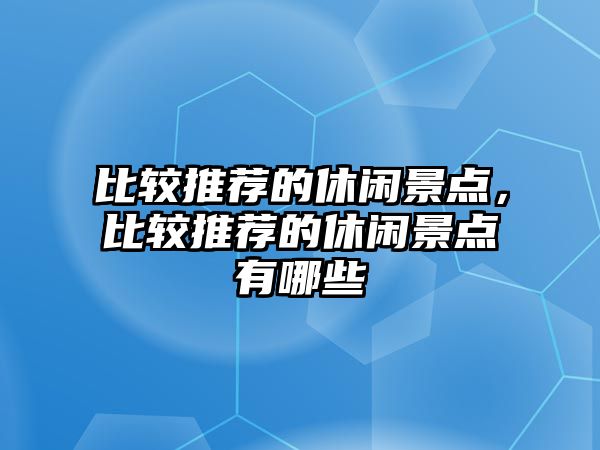 比較推薦的休閑景點，比較推薦的休閑景點有哪些