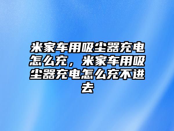 米家車用吸塵器充電怎么充，米家車用吸塵器充電怎么充不進(jìn)去