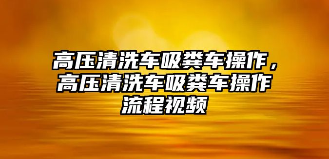 高壓清洗車吸糞車操作，高壓清洗車吸糞車操作流程視頻