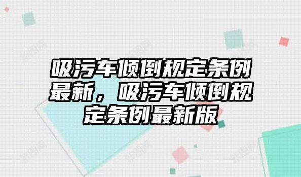 吸污車傾倒規(guī)定條例最新，吸污車傾倒規(guī)定條例最新版