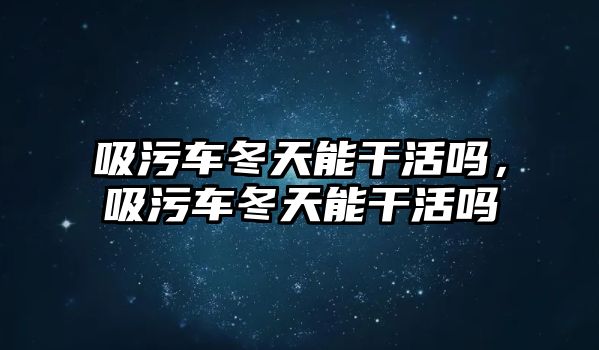 吸污車冬天能干活嗎，吸污車冬天能干活嗎