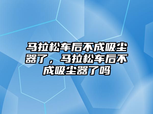 馬拉松車后不成吸塵器了，馬拉松車后不成吸塵器了嗎