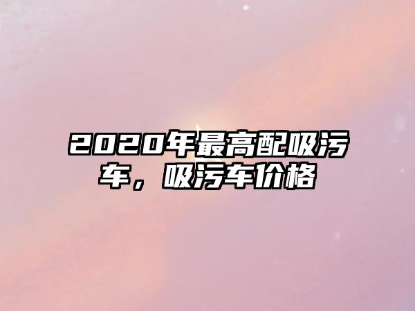 2020年最高配吸污車，吸污車價(jià)格