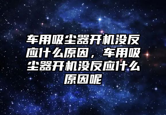 車用吸塵器開機(jī)沒反應(yīng)什么原因，車用吸塵器開機(jī)沒反應(yīng)什么原因呢