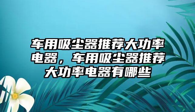 車用吸塵器推薦大功率電器，車用吸塵器推薦大功率電器有哪些