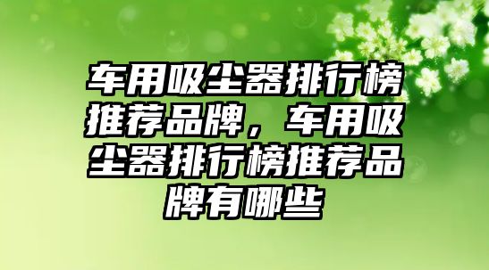 車用吸塵器排行榜推薦品牌，車用吸塵器排行榜推薦品牌有哪些