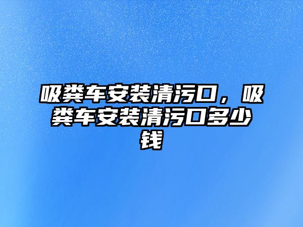 吸糞車安裝清污口，吸糞車安裝清污口多少錢