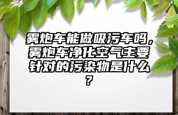 霧炮車能做吸污車嗎，霧炮車凈化空氣主要針對的污染物是什么?