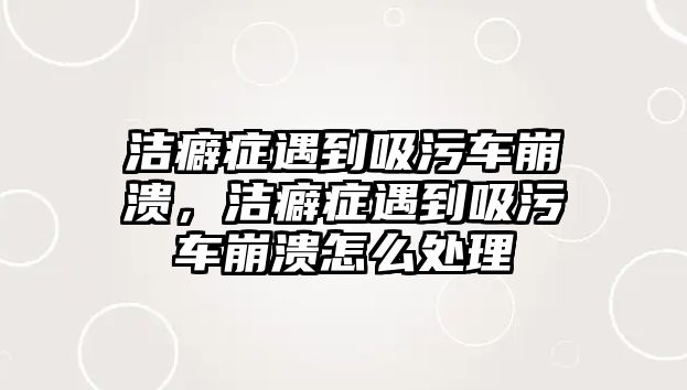 潔癖癥遇到吸污車崩潰，潔癖癥遇到吸污車崩潰怎么處理