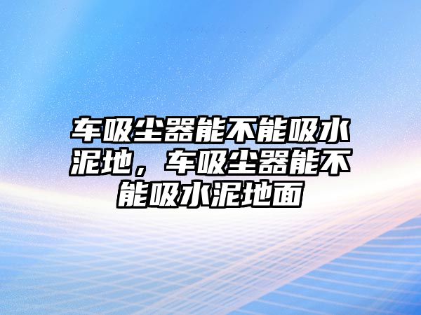 車吸塵器能不能吸水泥地，車吸塵器能不能吸水泥地面