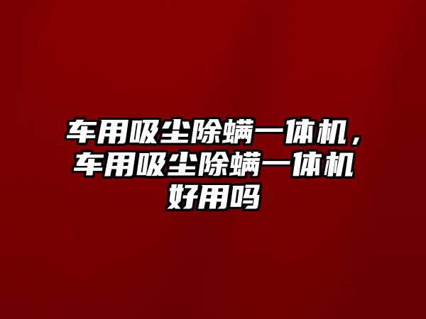 車(chē)用吸塵除螨一體機(jī)，車(chē)用吸塵除螨一體機(jī)好用嗎