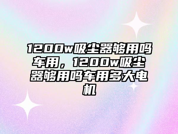 1200w吸塵器夠用嗎車用，1200w吸塵器夠用嗎車用多大電機(jī)