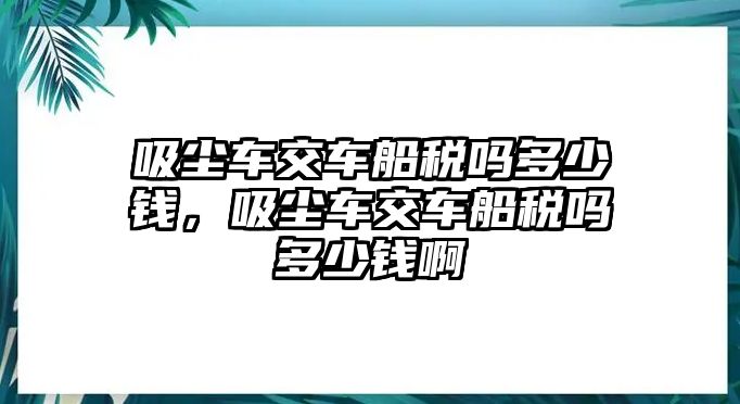 吸塵車交車船稅嗎多少錢，吸塵車交車船稅嗎多少錢啊