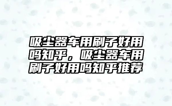 吸塵器車用刷子好用嗎知乎，吸塵器車用刷子好用嗎知乎推薦