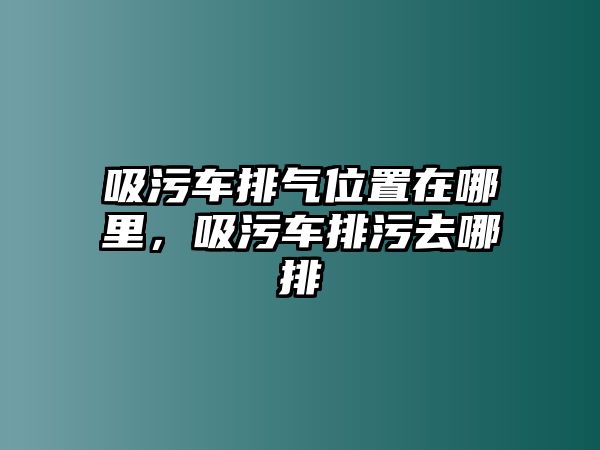 吸污車排氣位置在哪里，吸污車排污去哪排