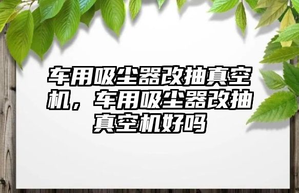 車用吸塵器改抽真空機，車用吸塵器改抽真空機好嗎