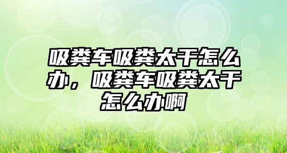 吸糞車吸糞太干怎么辦，吸糞車吸糞太干怎么辦啊