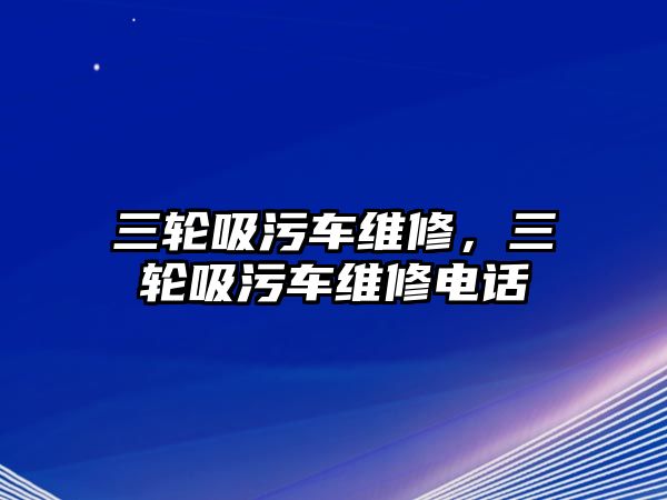 三輪吸污車維修，三輪吸污車維修電話