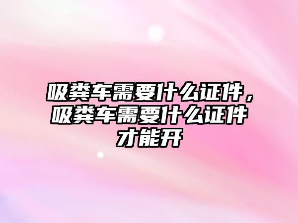 吸糞車需要什么證件，吸糞車需要什么證件才能開