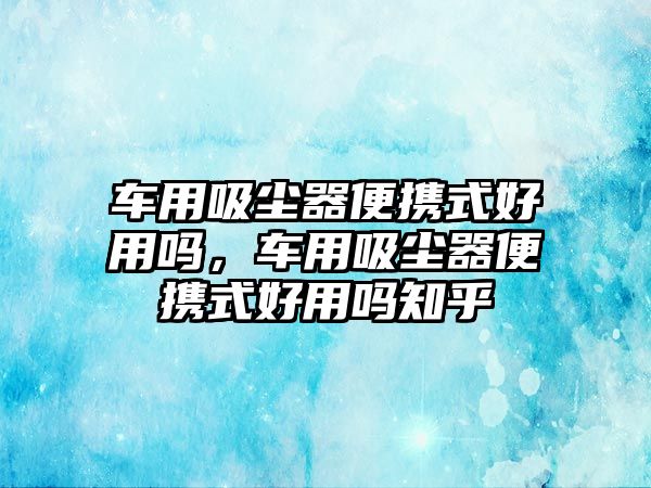 車用吸塵器便攜式好用嗎，車用吸塵器便攜式好用嗎知乎