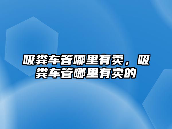 吸糞車管哪里有賣，吸糞車管哪里有賣的