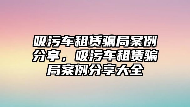 吸污車租賃騙局案例分享，吸污車租賃騙局案例分享大全