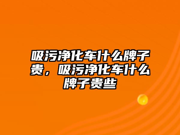 吸污凈化車什么牌子貴，吸污凈化車什么牌子貴些