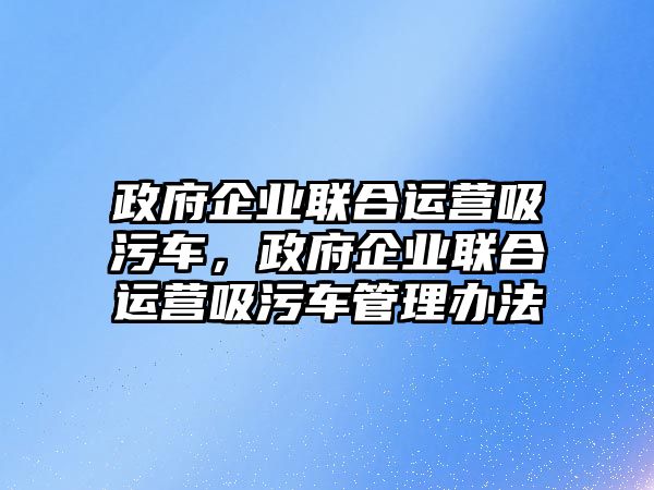 政府企業(yè)聯(lián)合運(yùn)營(yíng)吸污車，政府企業(yè)聯(lián)合運(yùn)營(yíng)吸污車管理辦法