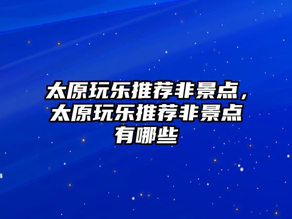 太原玩樂推薦非景點，太原玩樂推薦非景點有哪些