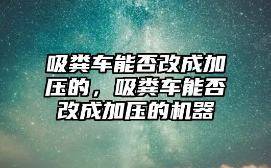 吸糞車能否改成加壓的，吸糞車能否改成加壓的機(jī)器