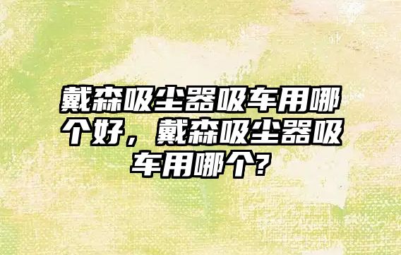 戴森吸塵器吸車用哪個(gè)好，戴森吸塵器吸車用哪個(gè)?