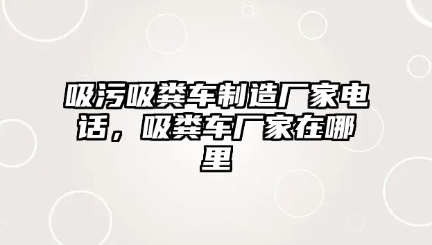 吸污吸糞車制造廠家電話，吸糞車廠家在哪里