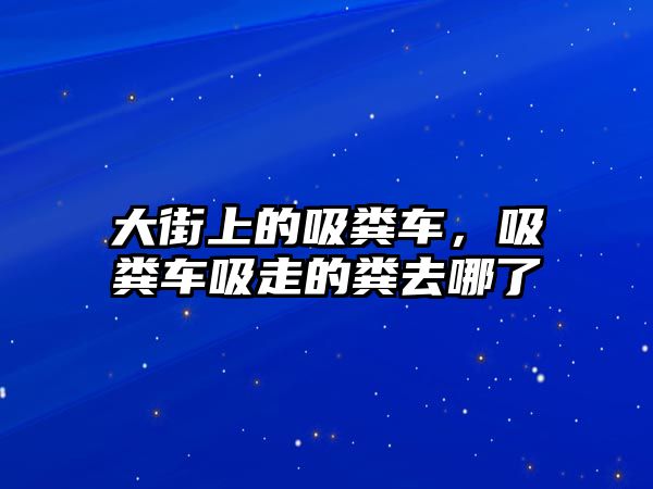 大街上的吸糞車，吸糞車吸走的糞去哪了