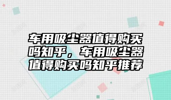 車用吸塵器值得購(gòu)買嗎知乎，車用吸塵器值得購(gòu)買嗎知乎推薦