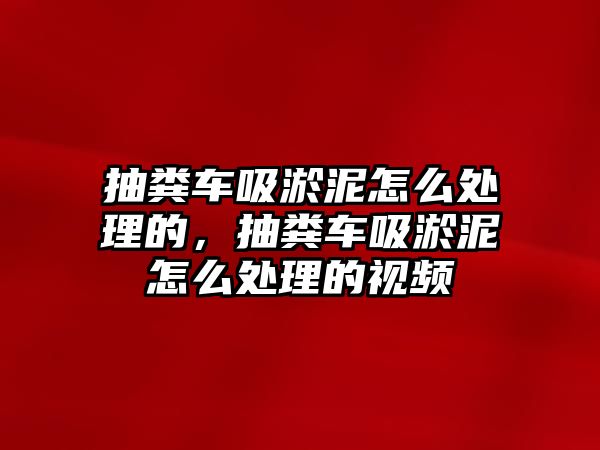 抽糞車吸淤泥怎么處理的，抽糞車吸淤泥怎么處理的視頻