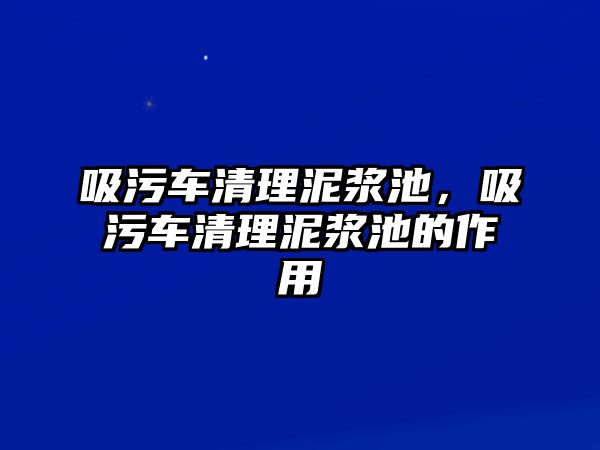 吸污車清理泥漿池，吸污車清理泥漿池的作用