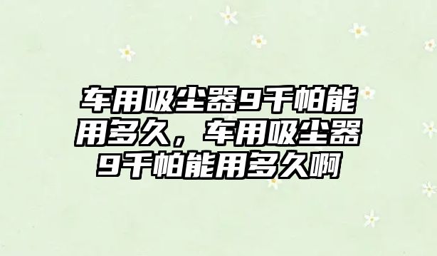 車用吸塵器9千帕能用多久，車用吸塵器9千帕能用多久啊