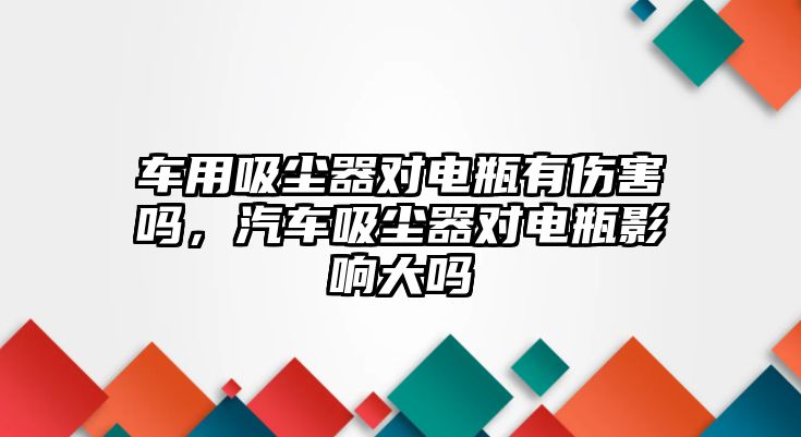 車用吸塵器對電瓶有傷害嗎，汽車吸塵器對電瓶影響大嗎