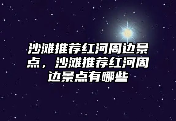 沙灘推薦紅河周邊景點，沙灘推薦紅河周邊景點有哪些