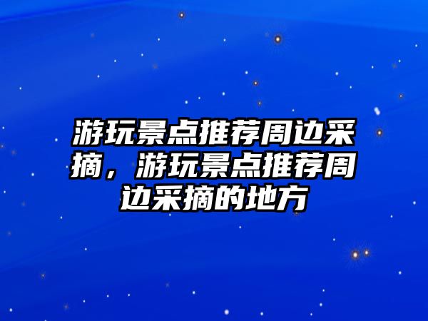 游玩景點(diǎn)推薦周邊采摘，游玩景點(diǎn)推薦周邊采摘的地方