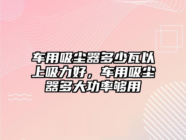 車用吸塵器多少瓦以上吸力好，車用吸塵器多大功率夠用