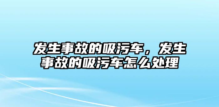 發(fā)生事故的吸污車，發(fā)生事故的吸污車怎么處理