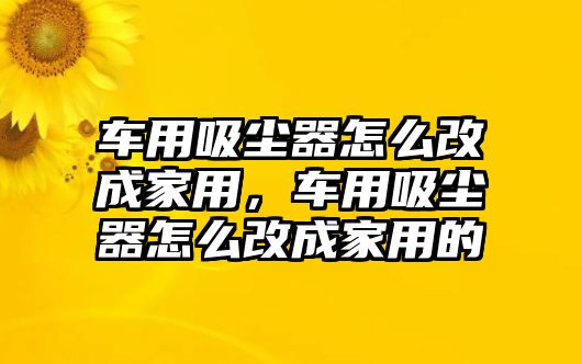 車用吸塵器怎么改成家用，車用吸塵器怎么改成家用的