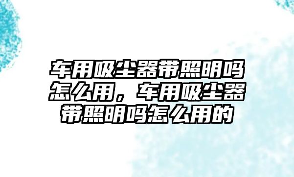 車用吸塵器帶照明嗎怎么用，車用吸塵器帶照明嗎怎么用的