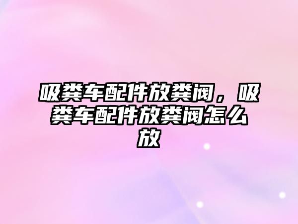 吸糞車配件放糞閥，吸糞車配件放糞閥怎么放