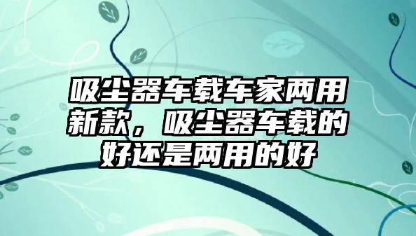 吸塵器車載車家兩用新款，吸塵器車載的好還是兩用的好