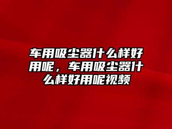 車用吸塵器什么樣好用呢，車用吸塵器什么樣好用呢視頻