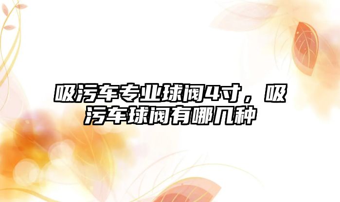 吸污車專業(yè)球閥4寸，吸污車球閥有哪幾種