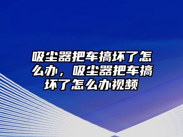 吸塵器把車搞壞了怎么辦，吸塵器把車搞壞了怎么辦視頻