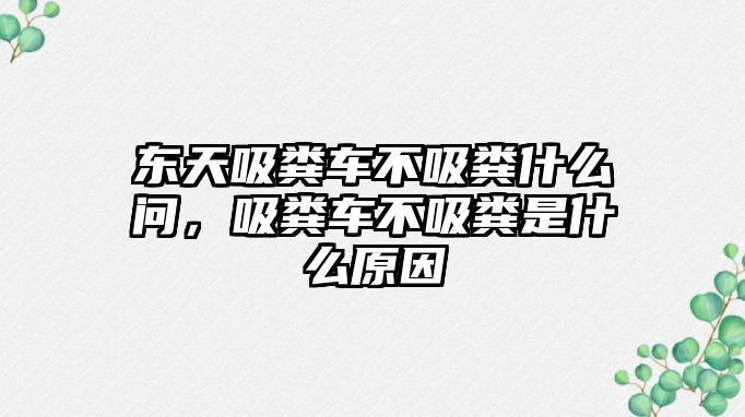 東天吸糞車不吸糞什么問，吸糞車不吸糞是什么原因